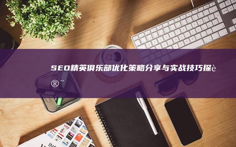 SEO精英俱乐部：优化策略分享与实战技巧探讨