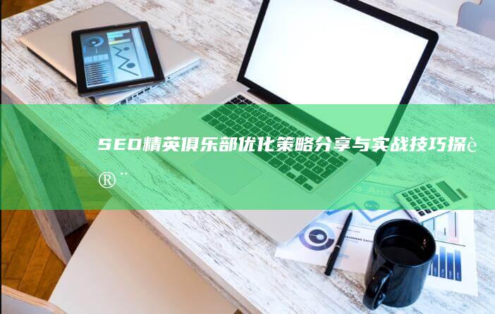 SEO精英俱乐部：优化策略分享与实战技巧探讨